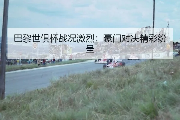 巴黎世俱杯战况激烈：豪门对决精彩纷呈