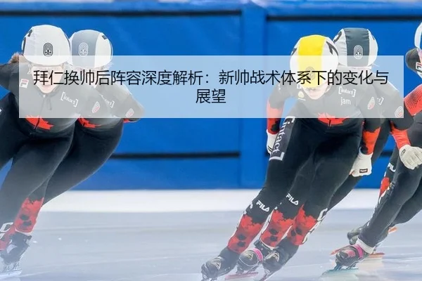 拜仁换帅后阵容深度解析：新帅战术体系下的变化与展望