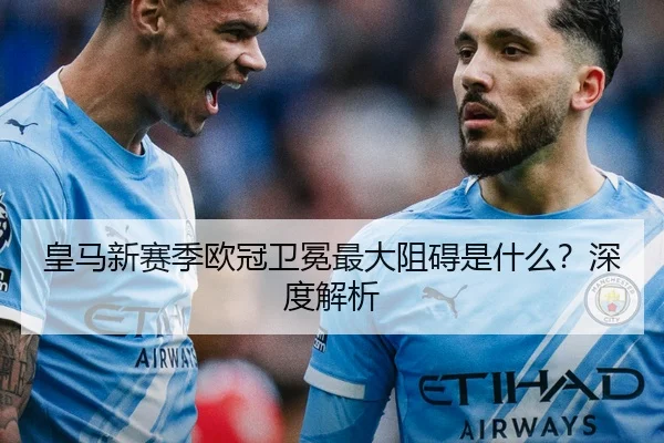 皇马新赛季欧冠卫冕最大阻碍是什么？深度解析