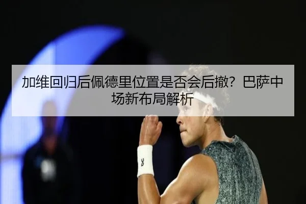加维回归后佩德里位置是否会后撤？巴萨中场新布局解析